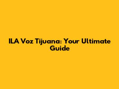 ILA Voz Tijuana: Your Ultimate Guide