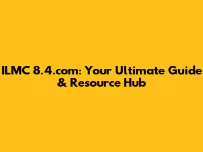 ILMC 8.4.com: Your Ultimate Guide & Resource Hub