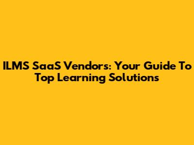 ILMS SaaS Vendors: Your Guide To Top Learning Solutions