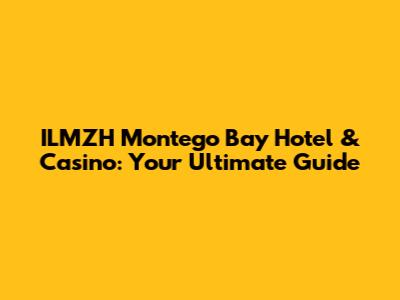 ILMZH Montego Bay Hotel & Casino: Your Ultimate Guide