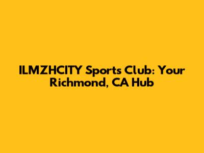 ILMZHCITY Sports Club: Your Richmond, CA Hub