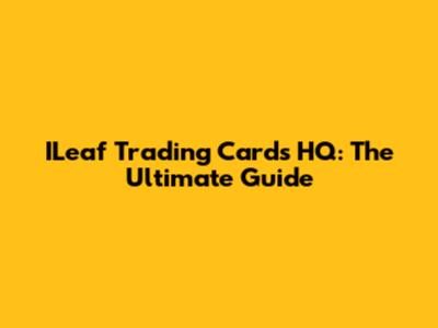 ILeaf Trading Cards HQ: The Ultimate Guide