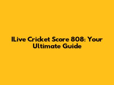 ILive Cricket Score 808: Your Ultimate Guide