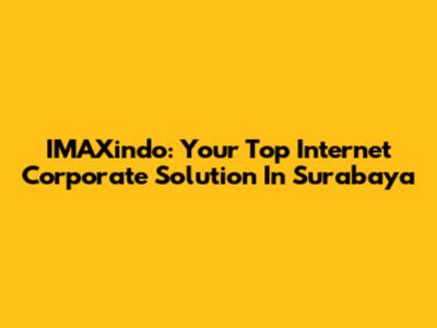 IMAXindo: Your Top Internet Corporate Solution In Surabaya