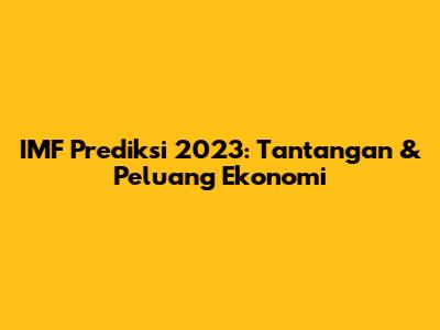 IMF Prediksi 2023: Tantangan & Peluang Ekonomi