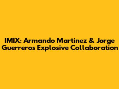 IMIX: Armando Martinez & Jorge Guerrero's Explosive Collaboration