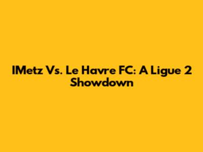 IMetz Vs. Le Havre FC: A Ligue 2 Showdown