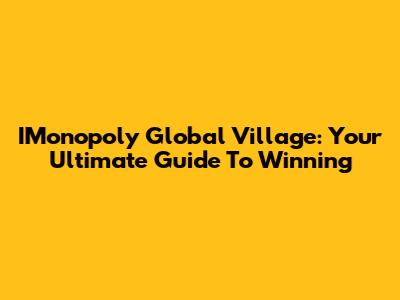 IMonopoly Global Village: Your Ultimate Guide To Winning