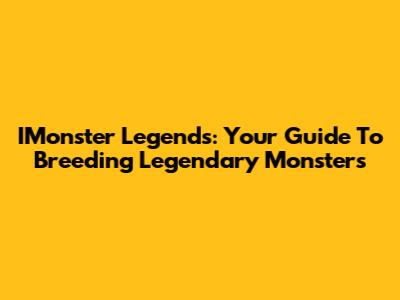 IMonster Legends: Your Guide To Breeding Legendary Monsters