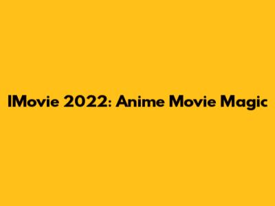 IMovie 2022: Anime Movie Magic