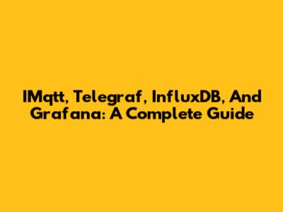 IMqtt, Telegraf, InfluxDB, And Grafana: A Complete Guide