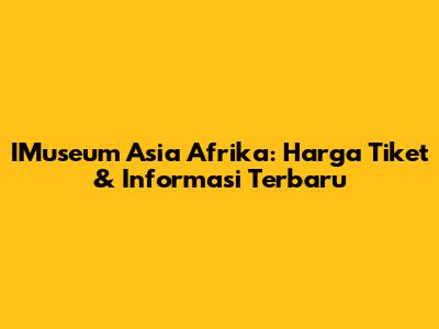 IMuseum Asia Afrika: Harga Tiket & Informasi Terbaru