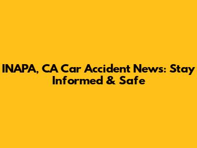 INAPA, CA Car Accident News: Stay Informed & Safe