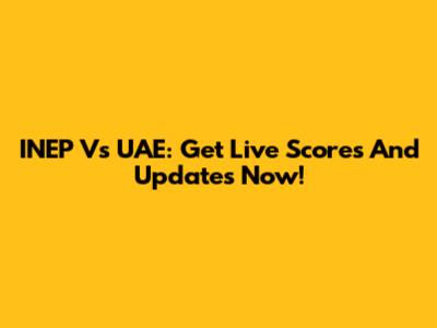 INEP Vs UAE: Get Live Scores And Updates Now!