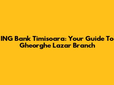 ING Bank Timisoara: Your Guide To Gheorghe Lazar Branch