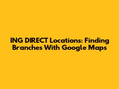ING DIRECT Locations: Finding Branches With Google Maps