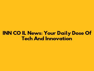 INN CO IL News: Your Daily Dose Of Tech And Innovation