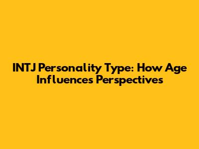 INTJ Personality Type: How Age Influences Perspectives