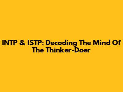 INTP & ISTP: Decoding The Mind Of The Thinker-Doer