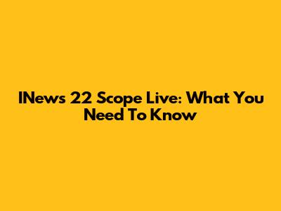 INews 22 Scope Live: What You Need To Know