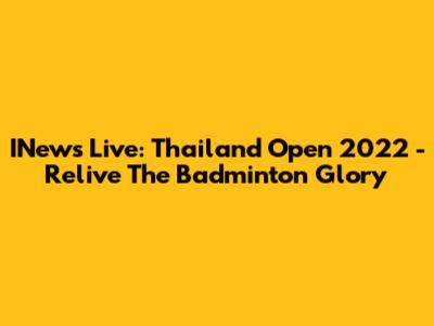 INews Live: Thailand Open 2022 - Relive The Badminton Glory