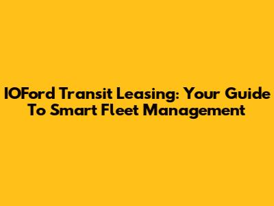 IOFord Transit Leasing: Your Guide To Smart Fleet Management