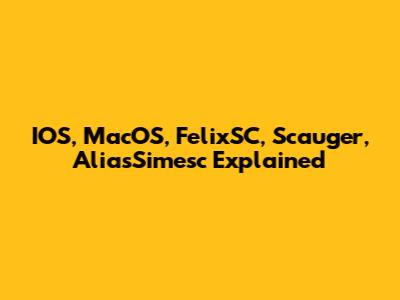 IOS, MacOS, FelixSC, Scauger, AliasSimesc Explained