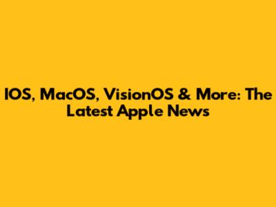 IOS, MacOS, VisionOS & More: The Latest Apple News