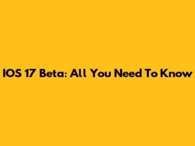 IOS 17 Beta: All You Need To Know