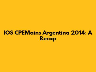 IOS CPEMains Argentina 2014: A Recap