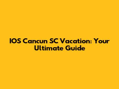 IOS Cancun SC Vacation: Your Ultimate Guide