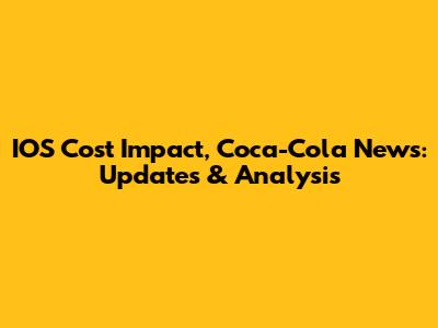 IOS Cost Impact, Coca-Cola News: Updates & Analysis