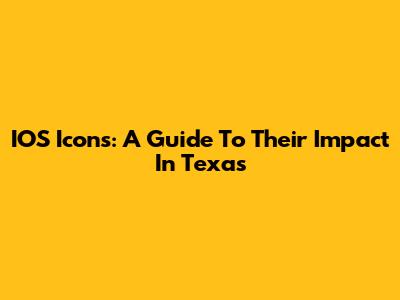 IOS Icons: A Guide To Their Impact In Texas