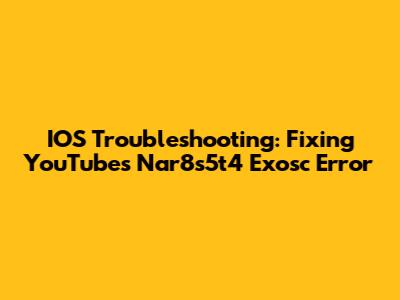 IOS Troubleshooting: Fixing YouTube's Nar8s5t4 Exosc Error
