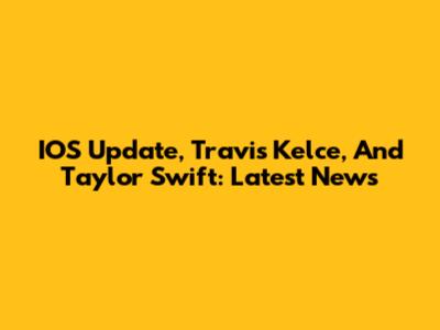 IOS Update, Travis Kelce, And Taylor Swift: Latest News