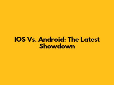 IOS Vs. Android: The Latest Showdown