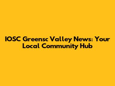 IOSC Greensc Valley News: Your Local Community Hub