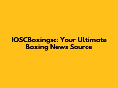 IOSCBoxingsc: Your Ultimate Boxing News Source