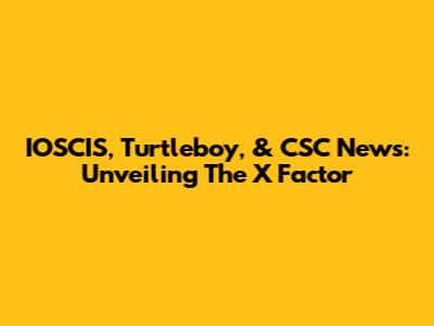 IOSCIS, Turtleboy, & CSC News: Unveiling The X Factor