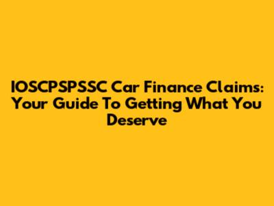 IOSCPSPSSC Car Finance Claims: Your Guide To Getting What You Deserve