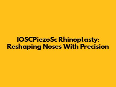 IOSCPiezoSc Rhinoplasty: Reshaping Noses With Precision