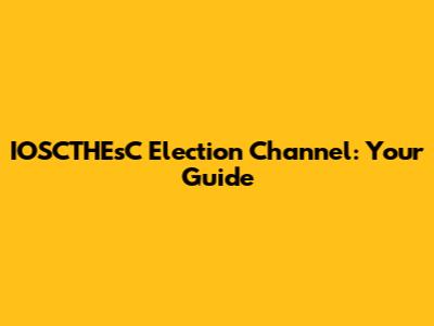 IOSCTHEsC Election Channel: Your Guide