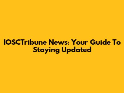 IOSCTribune News: Your Guide To Staying Updated