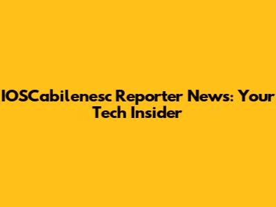 IOSCabilenesc Reporter News: Your Tech Insider