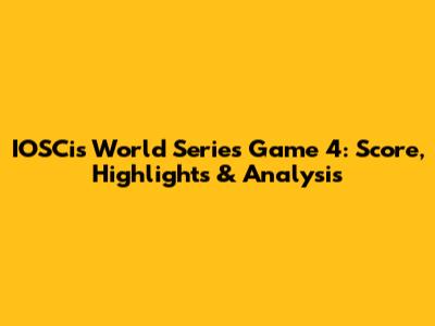 IOSCis World Series Game 4: Score, Highlights & Analysis