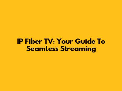 IP Fiber TV: Your Guide To Seamless Streaming