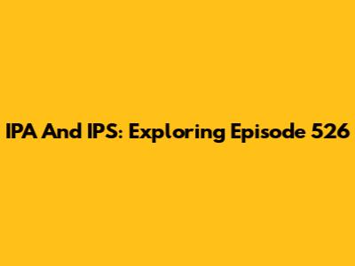 IPA And IPS: Exploring Episode 526