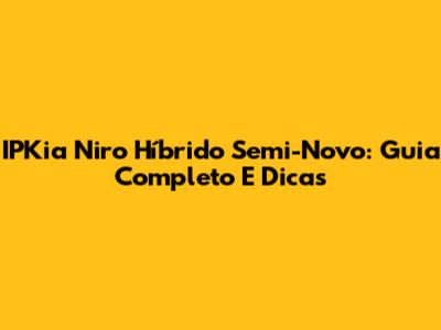 IPKia Niro Híbrido Semi-Novo: Guia Completo E Dicas
