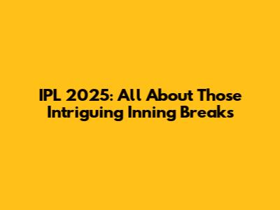 IPL 2025: All About Those Intriguing Inning Breaks