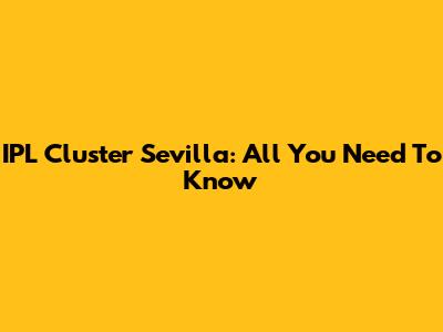 IPL Cluster Sevilla: All You Need To Know